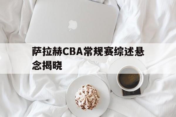 萨拉赫CBA常规赛综述悬念揭晓(萨拉赫世界杯照片)