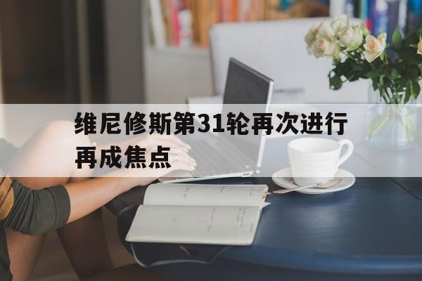 包含维尼修斯第31轮再次进行再成焦点的词条 包含维尼修斯第31轮再次进行再成焦点的词条