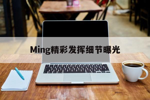 Ming精彩发挥细节曝光(每日大赛每日更新独家爆料评论互动)|金年会游戏