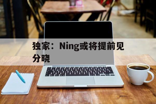 独家:Ning或将提前见分晓(如若惘闻) 独家:Ning或将提前见分晓(如若惘闻)